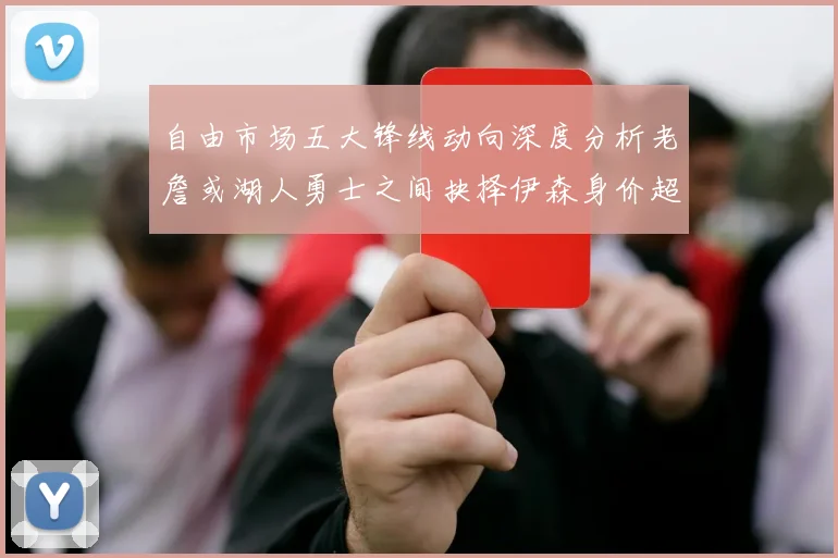 自由市场五大锋线动向深度分析老詹或湖人勇士之间抉择伊森身价超2000万