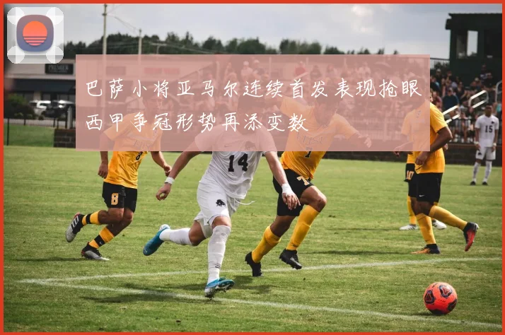 巴萨小将亚马尔连续首发表现抢眼西甲争冠形势再添变数