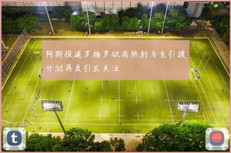 阿斯报道罗梅罗欲离热刺马竞引援计划再度引发关注