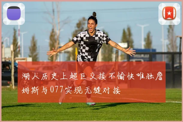 湖人历史上超巨交接不愉快唯独詹姆斯与077实现无缝对接