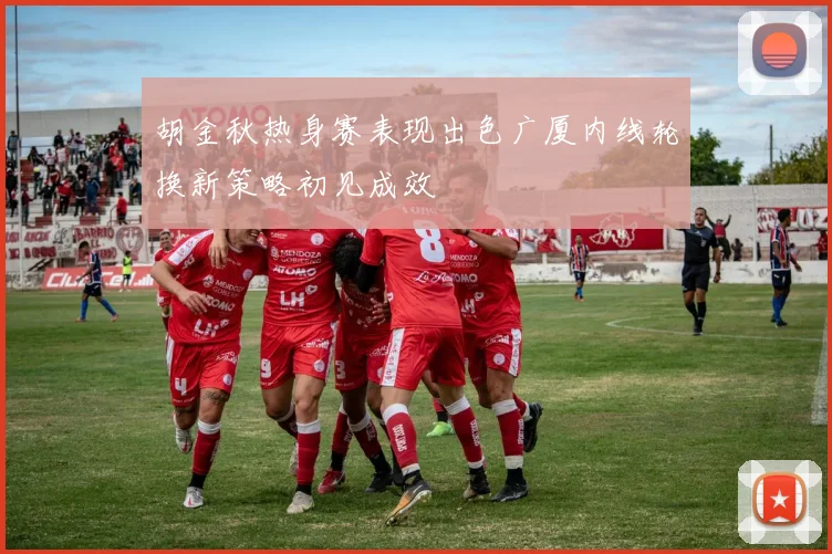胡金秋热身赛表现出色广厦内线轮换新策略初见成效