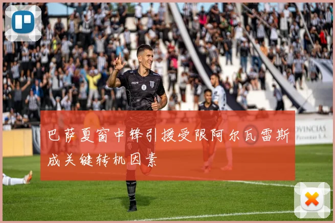 巴萨夏窗中锋引援受限阿尔瓦雷斯成关键转机因素