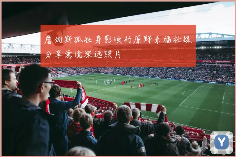 詹姆斯孤独身影映衬原野乐福社媒分享意境深远照片